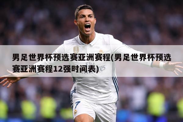 男足世界杯预选赛亚洲赛程(男足世界杯预选赛亚洲赛程12强时间表)
