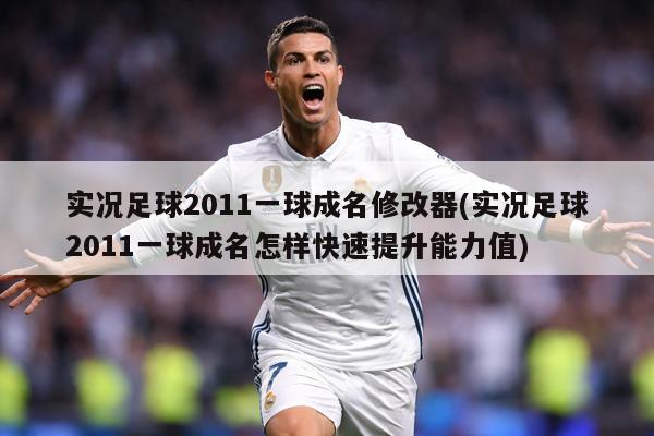 实况足球2011一球成名修改器(实况足球2011一球成名怎样快速提升能力值)