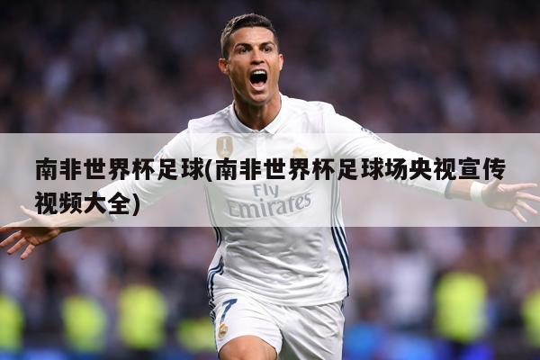 南非世界杯足球(南非世界杯足球场央视宣传视频大全)