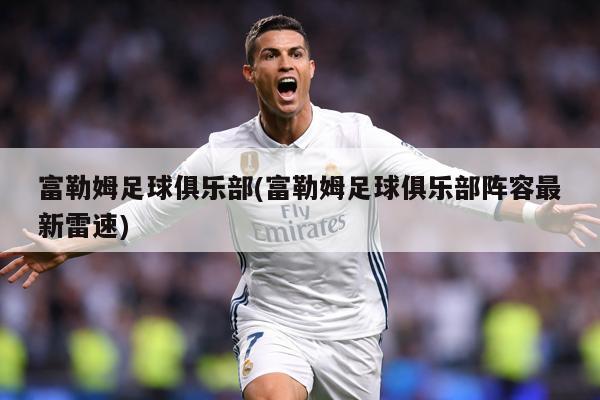 富勒姆足球俱乐部(富勒姆足球俱乐部阵容最新雷速)