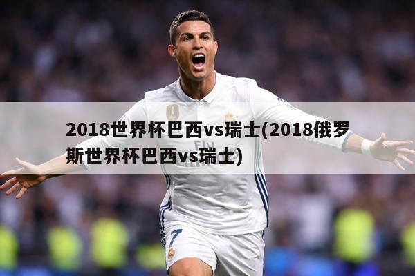 2018世界杯巴西vs瑞士(2018俄罗斯世界杯巴西vs瑞士)