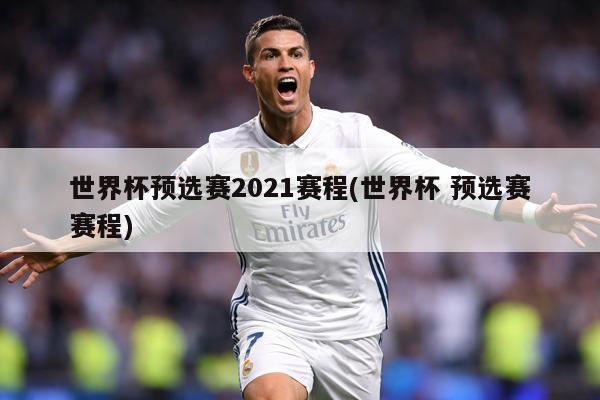 世界杯预选赛2021赛程(世界杯 预选赛赛程)