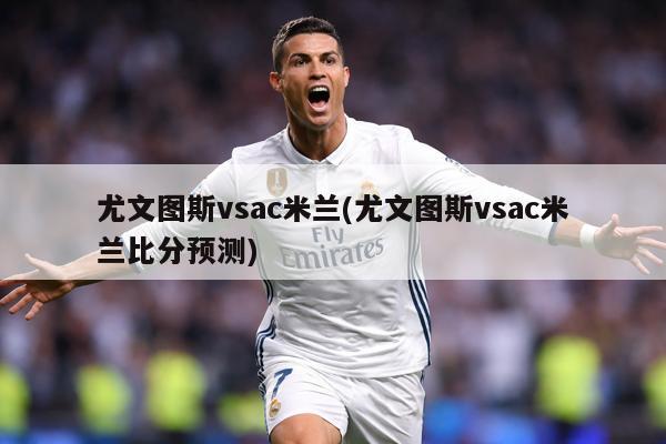 尤文图斯vsac米兰(尤文图斯vsac米兰比分预测)