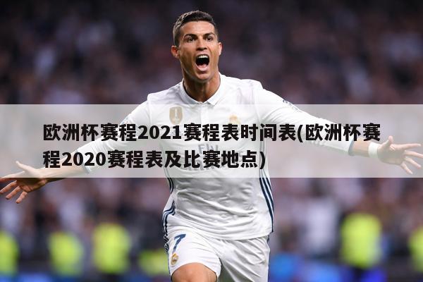 欧洲杯赛程2021赛程表时间表(欧洲杯赛程2020赛程表及比赛地点)