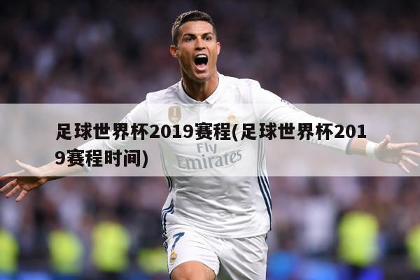 足球世界杯2019赛程(足球世界杯2019赛程时间)