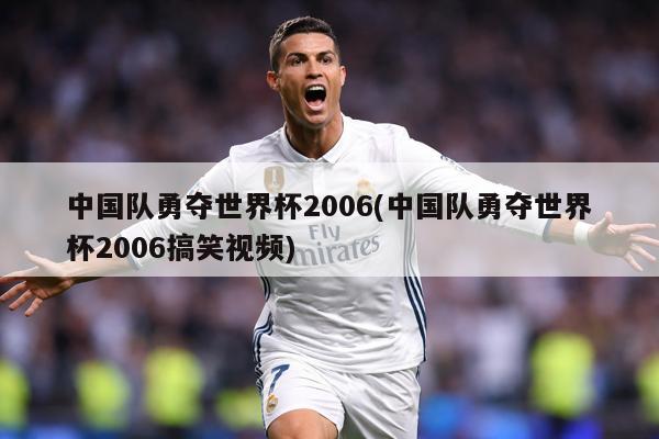 中国队勇夺世界杯2006(中国队勇夺世界杯2006搞笑视频)