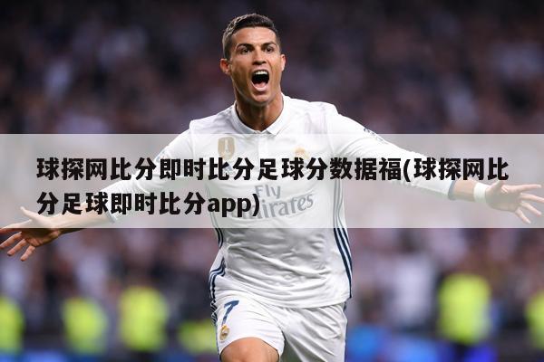 球探网比分即时比分足球分数据福(球探网比分足球即时比分app)