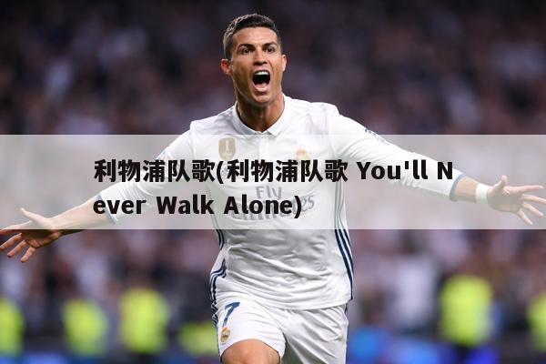 利物浦队歌(利物浦队歌 You'll Never Walk Alone)