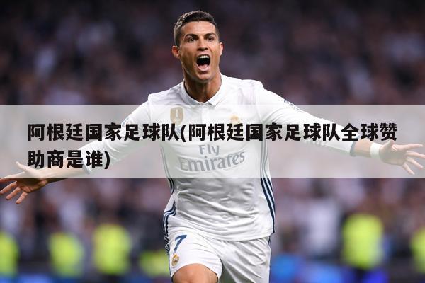 阿根廷国家足球队(阿根廷国家足球队全球赞助商是谁)