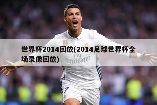 世界杯2014回放(2014足球世界杯全场录像回放)