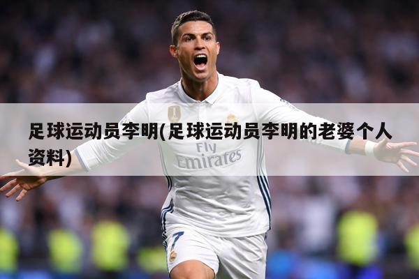 足球运动员李明(足球运动员李明的老婆个人资料)